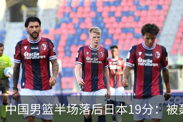 中国男篮半场落后日本19分：被轰11-0 全队无人得分上双