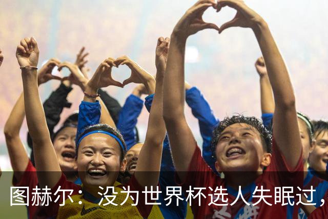 图赫尔：没为世界杯选人失眠过，梅努没获得机会完全是我的责任