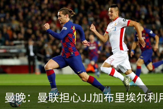 曼晚：曼联担心JJ加布里埃尔利用护照漏洞离队，他有爱尔兰护照
